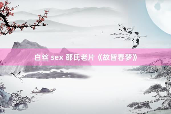 白丝 sex 邵氏老片《故皆春梦》