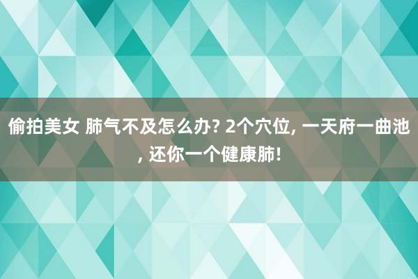 偷拍美女 肺气不及怎么办? 2个穴位， 一天府一曲池， 还你一个健康肺!