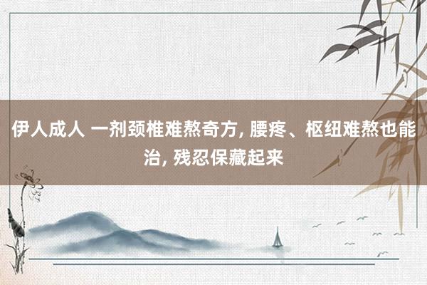 伊人成人 一剂颈椎难熬奇方， 腰疼、枢纽难熬也能治， 残忍保藏起来