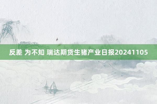 反差 为不知 瑞达期货生猪产业日报20241105