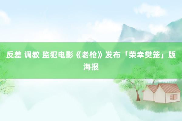 反差 调教 监犯电影《老枪》发布「荣幸樊笼」版海报