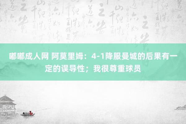 嘟嘟成人网 阿莫里姆：4-1降服曼城的后果有一定的误导性；我很尊重球员