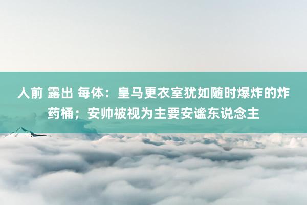 人前 露出 每体：皇马更衣室犹如随时爆炸的炸药桶；安帅被视为主要安谧东说念主