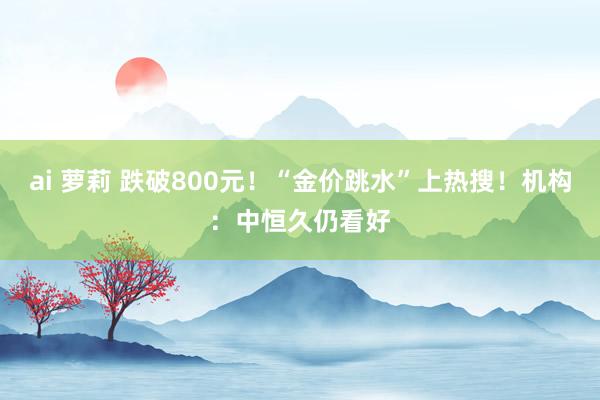 ai 萝莉 跌破800元！“金价跳水”上热搜！机构：中恒久仍看好