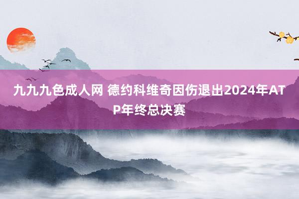 九九九色成人网 德约科维奇因伤退出2024年ATP年终总决赛