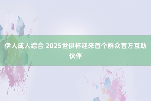 伊人成人综合 2025世俱杯迎来首个群众官方互助伙伴