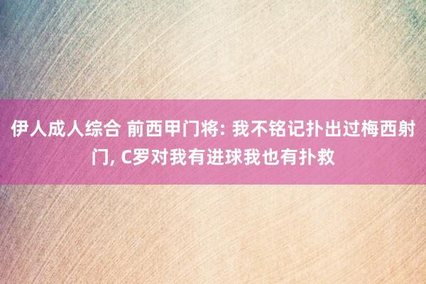 伊人成人综合 前西甲门将: 我不铭记扑出过梅西射门， C罗对我有进球我也有扑救
