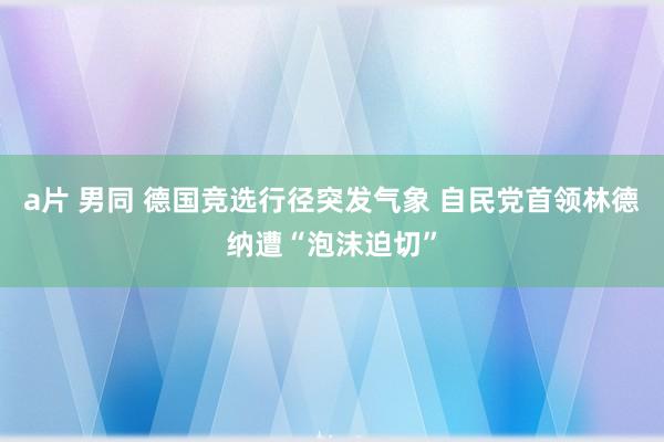 a片 男同 德国竞选行径突发气象 自民党首领林德纳遭“泡沫迫切”