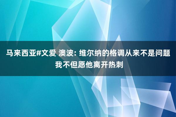 马来西亚#文爱 澳波: 维尔纳的格调从来不是问题 我不但愿他离开热刺