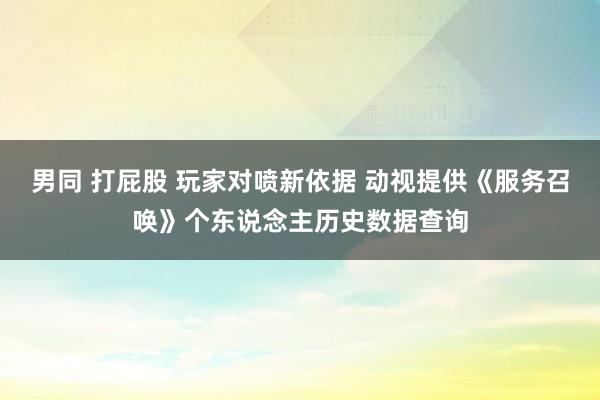 男同 打屁股 玩家对喷新依据 动视提供《服务召唤》个东说念主历史数据查询