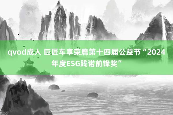 qvod成人 巨匠车享荣膺第十四届公益节“2024年度ESG践诺前锋奖”