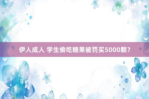 伊人成人 学生偷吃糖果被罚买5000颗？