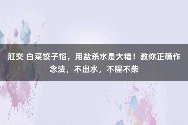 肛交 白菜饺子馅，用盐杀水是大错！教你正确作念法，不出水，不腥不柴