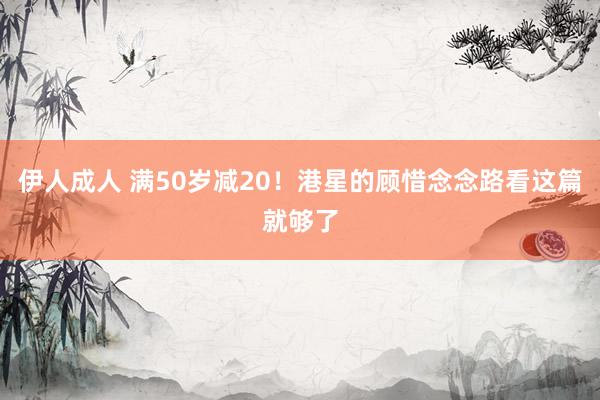 伊人成人 满50岁减20！港星的顾惜念念路看这篇就够了