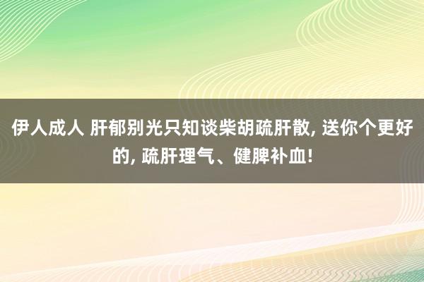 伊人成人 肝郁别光只知谈柴胡疏肝散， 送你个更好的， 疏肝理气、健脾补血!