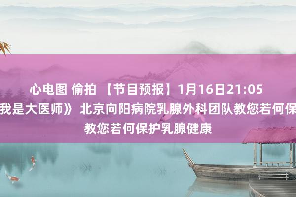 心电图 偷拍 【节目预报】1月16日21:05 北京卫视《我是大医师》 北京向阳病院乳腺外科团队教您若何保护乳腺健康