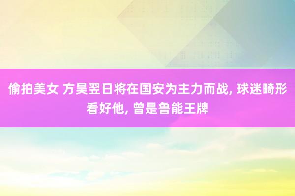 偷拍美女 方昊翌日将在国安为主力而战， 球迷畸形看好他， 曾是鲁能王牌