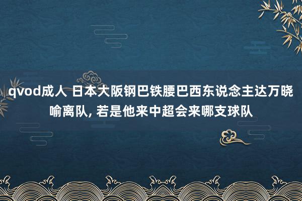 qvod成人 日本大阪钢巴铁腰巴西东说念主达万晓喻离队， 若是他来中超会来哪支球队